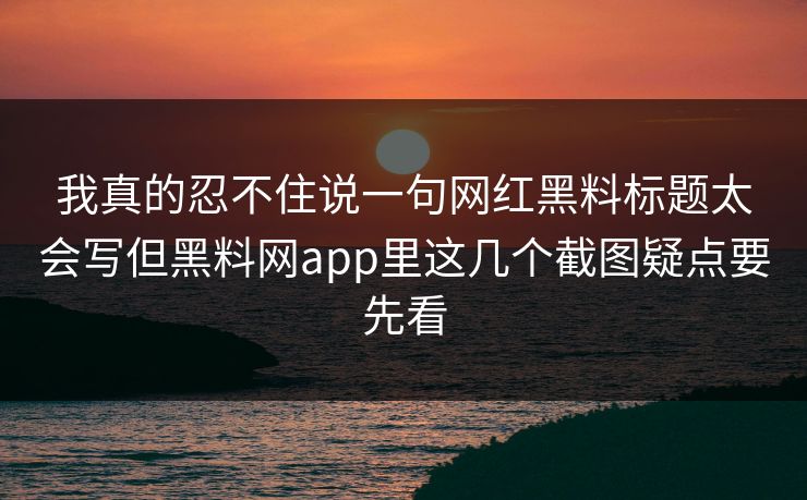 我真的忍不住说一句网红黑料标题太会写但黑料网app里这几个截图疑点要先看 我真的忍不住说一句网红黑料标题太会写但黑料网app里这几个截图疑点要先看