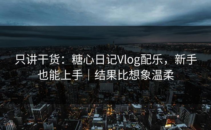 只讲干货:糖心日记Vlog配乐,新手也能上手|结果比想象温柔 只讲干货:糖心日记Vlog配乐,新手也能上手|结果比想象温柔