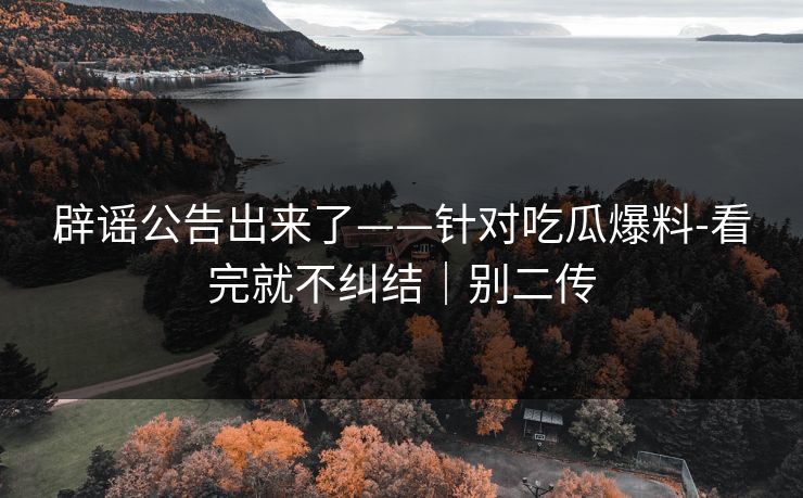辟谣公告出来了——针对吃瓜爆料-看完就不纠结｜别二传