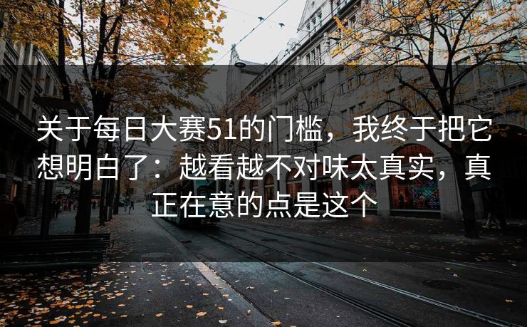 关于每日大赛51的门槛，我终于把它想明白了：越看越不对味太真实，真正在意的点是这个