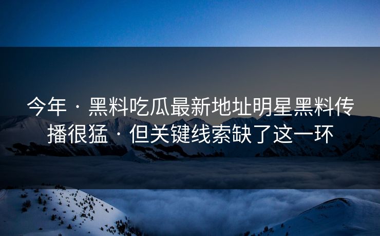 今年 · 黑料吃瓜最新地址明星黑料传播很猛 · 但关键线索缺了这一环