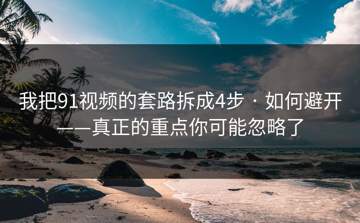 我把91视频的套路拆成4步 · 如何避开——真正的重点你可能忽略了