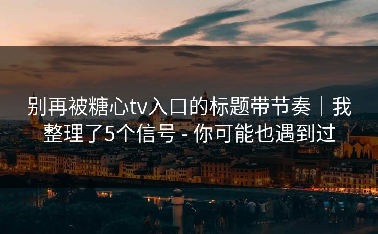 别再被糖心tv入口的标题带节奏｜我整理了5个信号 - 你可能也遇到过