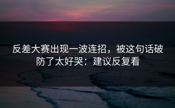 反差大赛出现一波连招，被这句话破防了太好哭：建议反复看