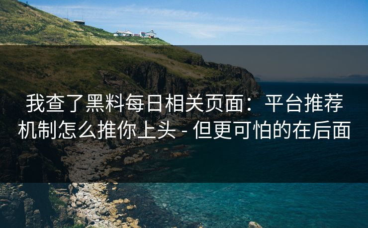 我查了黑料每日相关页面：平台推荐机制怎么推你上头 - 但更可怕的在后面