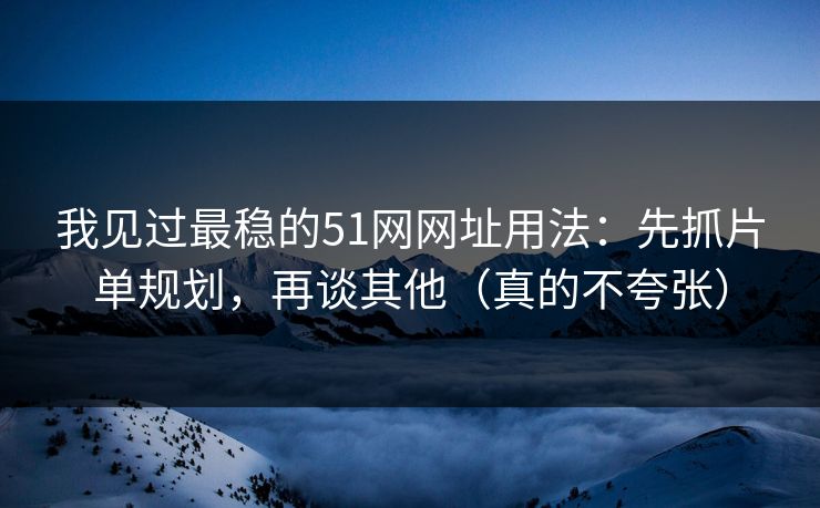 我见过最稳的51网网址用法：先抓片单规划，再谈其他（真的不夸张）