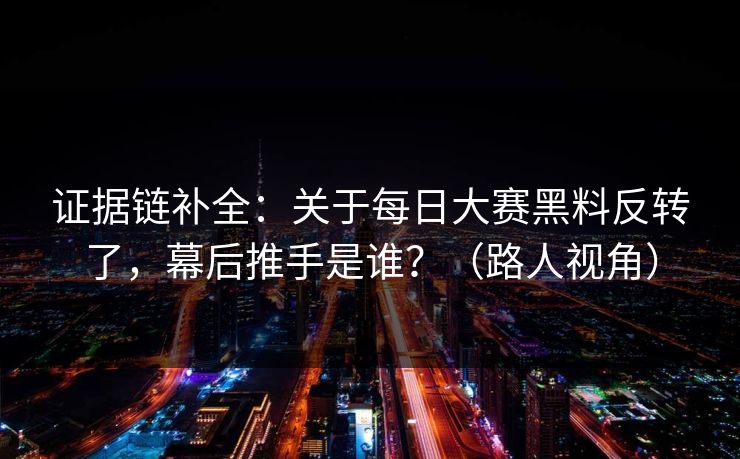 证据链补全：关于每日大赛黑料反转了，幕后推手是谁？（路人视角）