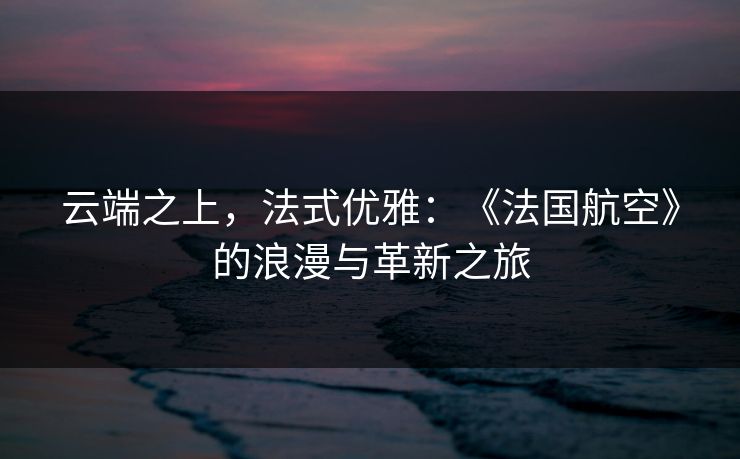 云端之上，法式优雅：《法国航空》的浪漫与革新之旅