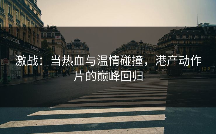 激战：当热血与温情碰撞，港产动作片的巅峰回归