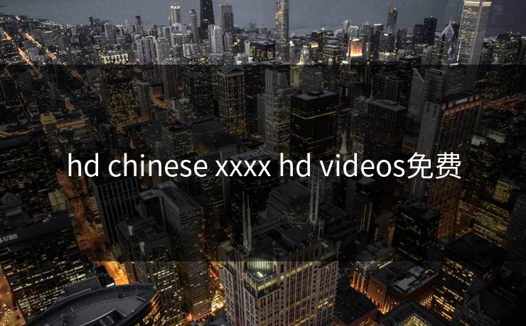 hd chinese xxxx hd videos免费
