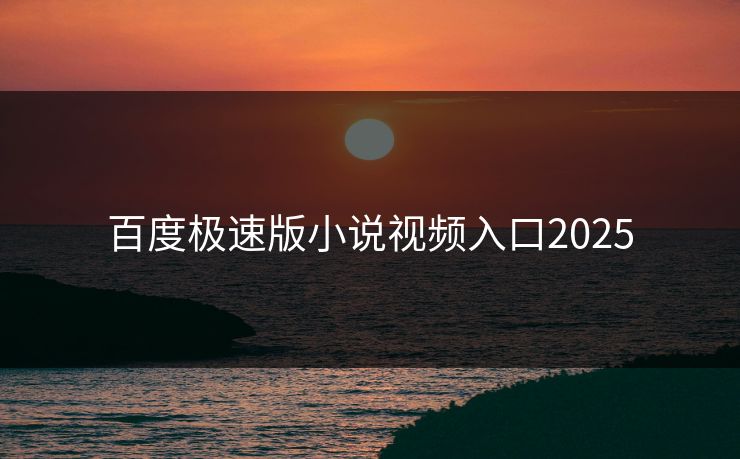 百度极速版小说视频入口2025