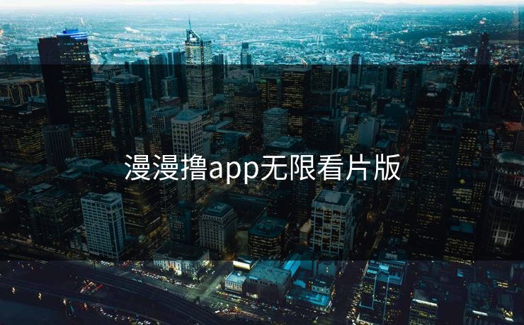 漫漫撸app无限看片版 漫漫撸app无限看片版