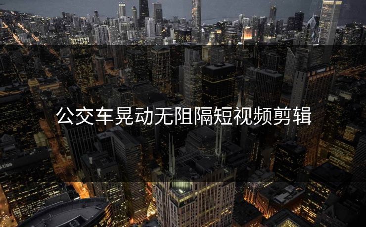 公交车晃动无阻隔短视频剪辑