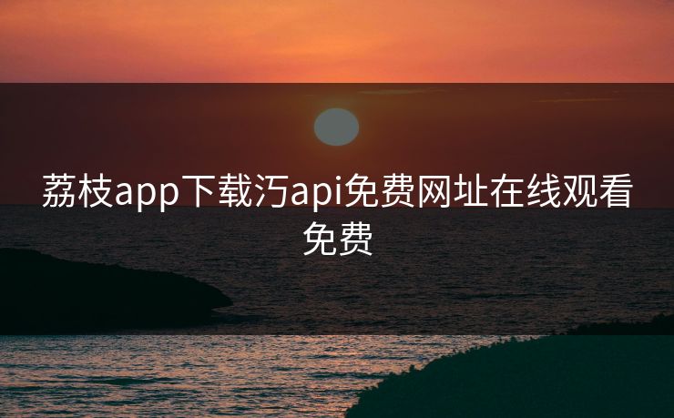 荔枝app下载汅api免费网址在线观看免费