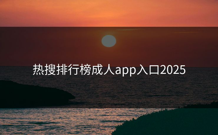 热搜排行榜成人app入口2025 热搜排行榜成人app入口2025