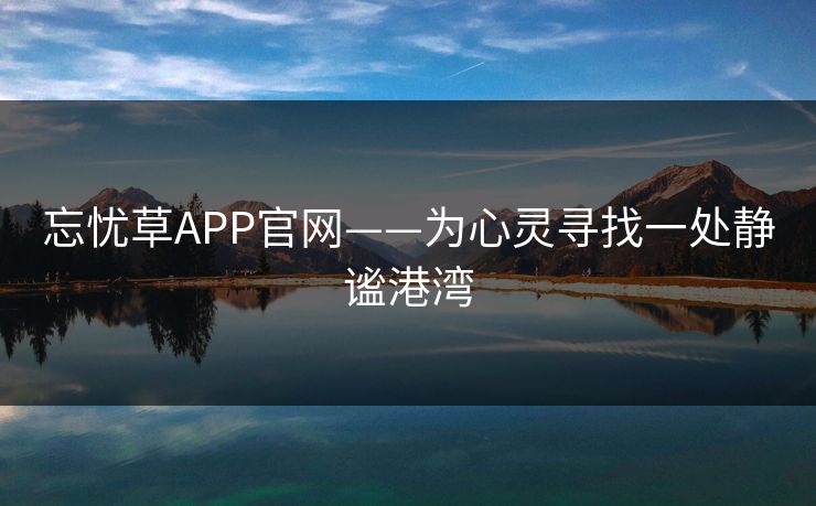 忘忧草APP官网——为心灵寻找一处静谧港湾