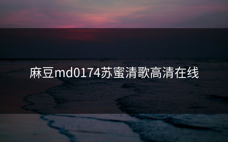 麻豆md0174苏蜜清歌高清在线 麻豆md0174苏蜜清歌高清在线
