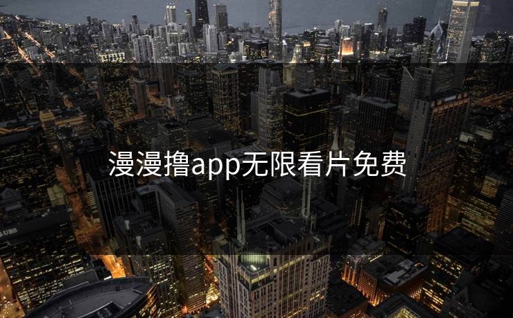 漫漫撸app无限看片免费 漫漫撸app无限看片免费