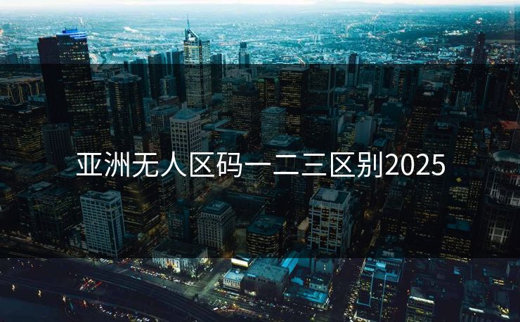 亚洲无人区码一二三区别2025
