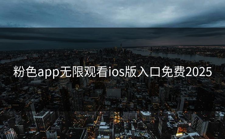 粉色app无限观看ios版入口免费2025 粉色app无限观看ios版入口免费2025
