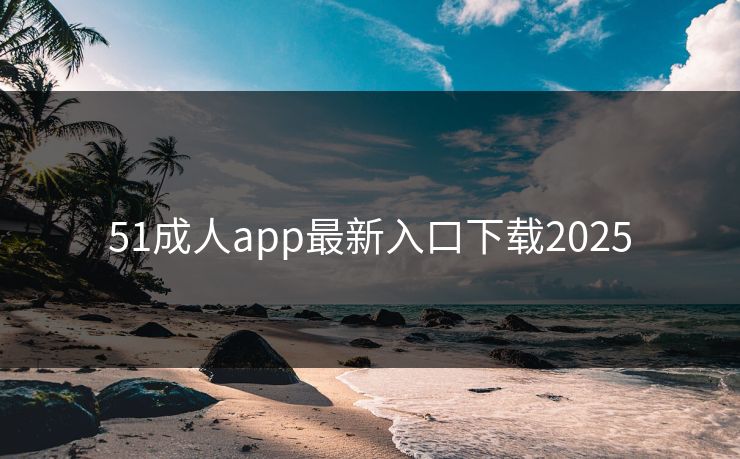 51成人app最新入口下载2025