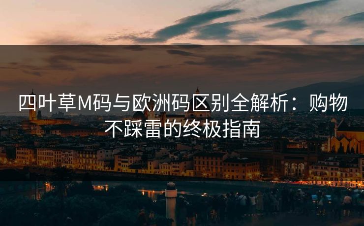 四叶草M码与欧洲码区别全解析：购物不踩雷的终极指南