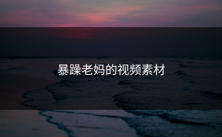 暴躁老妈的视频素材