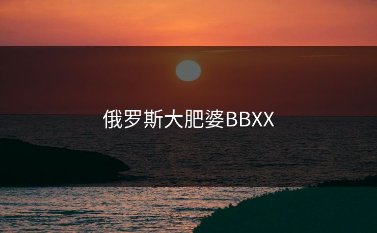 俄罗斯大肥婆BBXX
