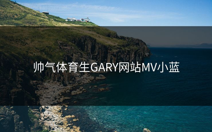 帅气体育生GARY网站MV小蓝 帅气体育生GARY网站MV小蓝