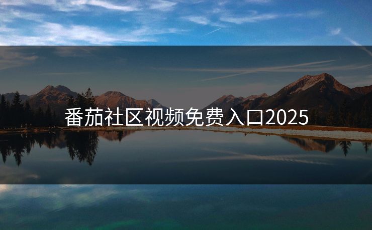 番茄社区视频免费入口2025 番茄社区视频免费入口2025