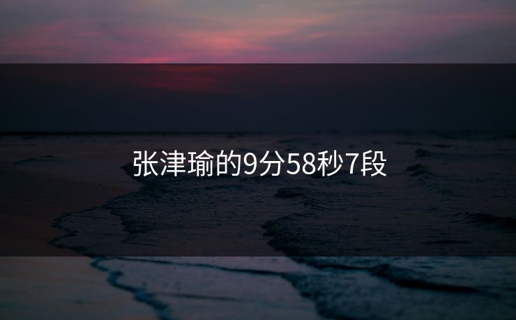 张津瑜的9分58秒7段