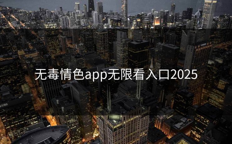 无毒情色app无限看入口2025
