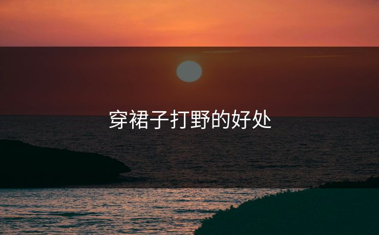 穿裙子打野的好处