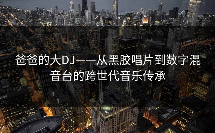 爸爸的大DJ——从黑胶唱片到数字混音台的跨世代音乐传承