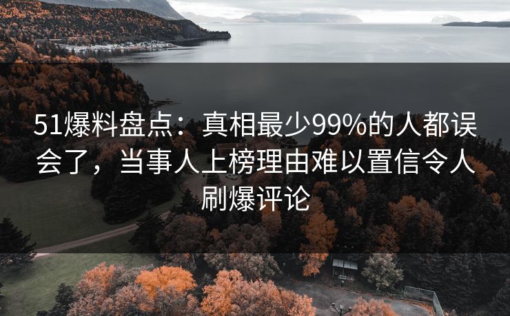 51爆料盘点：真相最少99%的人都误会了，当事人上榜理由难以置信令人刷爆评论