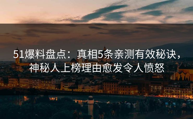 51爆料盘点：真相5条亲测有效秘诀，神秘人上榜理由愈发令人愤怒