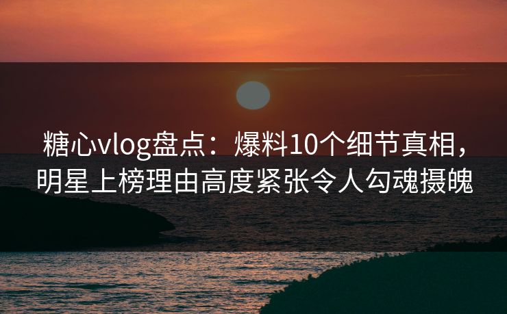 糖心vlog盘点:爆料10个细节真相,明星上榜理由高度紧张令人勾魂摄魄 糖心vlog盘点:爆料10个细节真相,明星上榜理由高度紧张令人勾魂摄魄