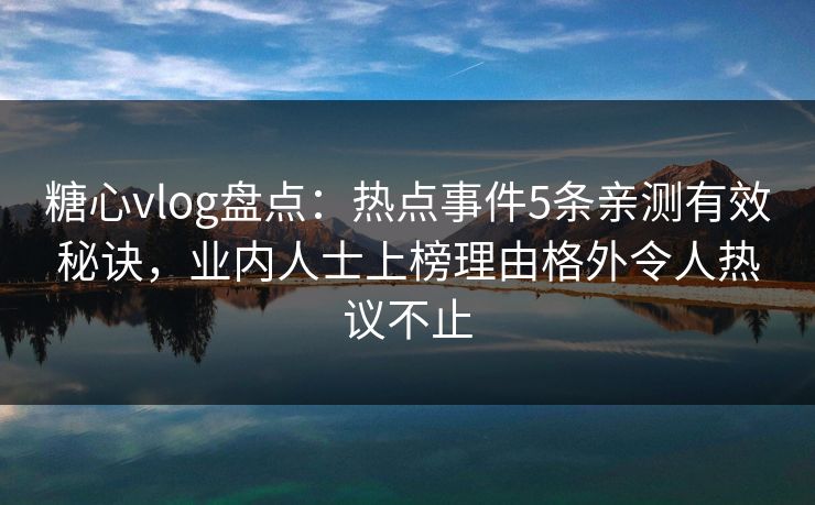 糖心vlog盘点：热点事件5条亲测有效秘诀，业内人士上榜理由格外令人热议不止
