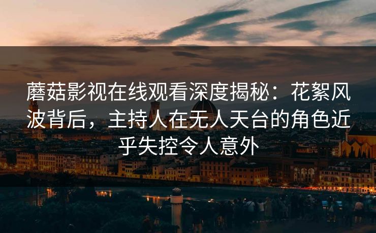 蘑菇影视在线观看深度揭秘:花絮风波背后,主持人在无人天台的角色近乎失控令人意外 蘑菇影视在线观看深度揭秘:花絮风波背后,主持人在无人天台的角色近乎失控令人意外