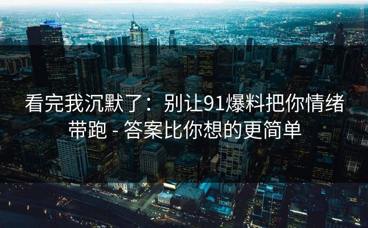看完我沉默了:别让91爆料把你情绪带跑 - 答案比你想的更简单 看完我沉默了:别让91爆料把你情绪带跑 - 答案比你想的更简单