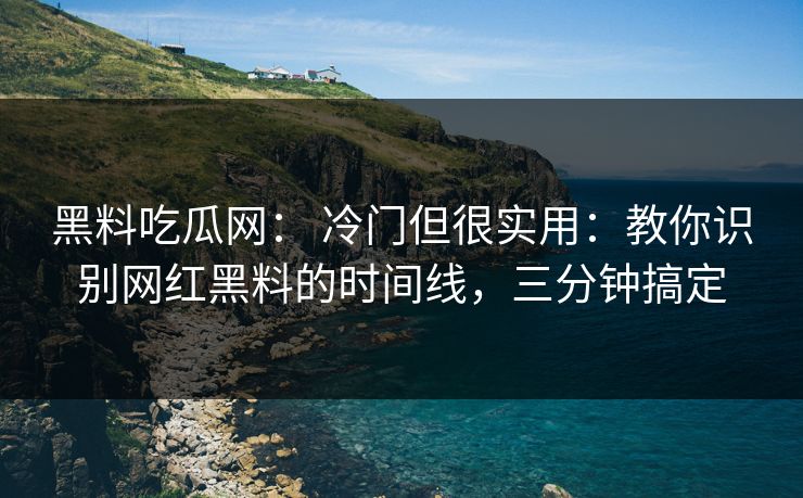 黑料吃瓜网: 冷门但很实用:教你识别网红黑料的时间线,三分钟搞定 黑料吃瓜网: 冷门但很实用:教你识别网红黑料的时间线,三分钟搞定