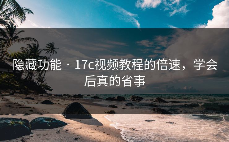 隐藏功能 · 17c视频教程的倍速,学会后真的省事 隐藏功能 · 17c视频教程的倍速,学会后真的省事