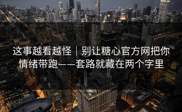这事越看越怪|别让糖心官方网把你情绪带跑——套路就藏在两个字里 这事越看越怪|别让糖心官方网把你情绪带跑——套路就藏在两个字里