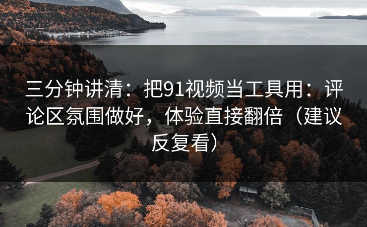 三分钟讲清:把91视频当工具用:评论区氛围做好,体验直接翻倍(建议反复看) 三分钟讲清:把91视频当工具用:评论区氛围做好,体验直接翻倍(建议反复看)