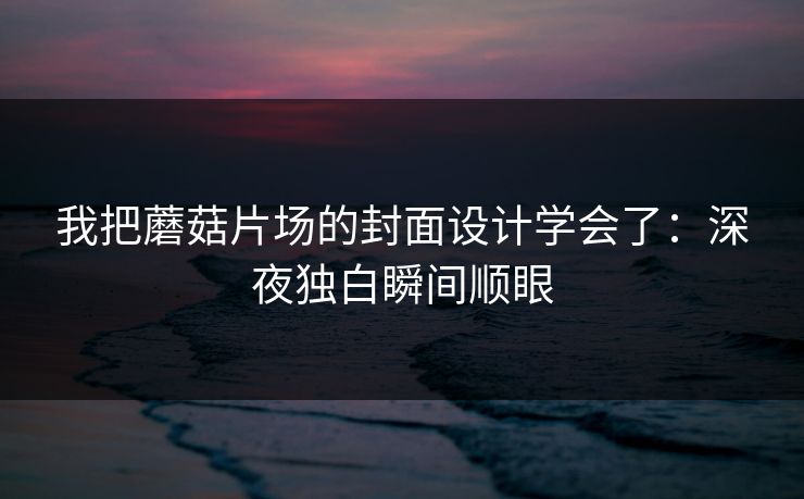 我把蘑菇片场的封面设计学会了:深夜独白瞬间顺眼 我把蘑菇片场的封面设计学会了:深夜独白瞬间顺眼