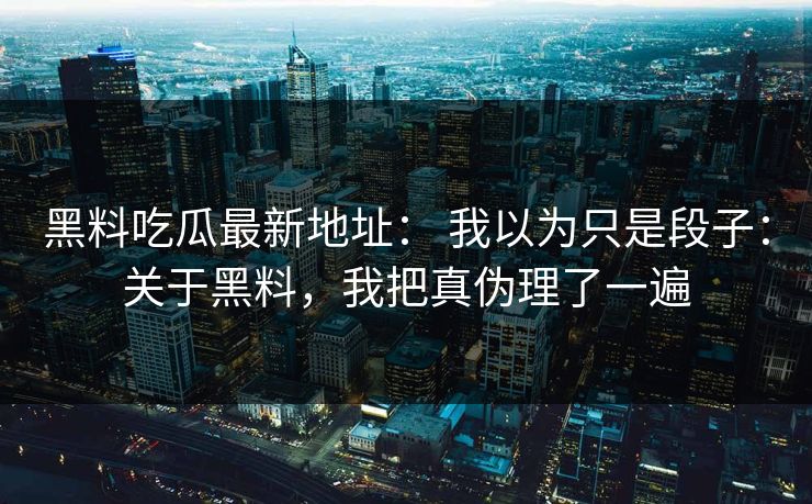 黑料吃瓜最新地址: 我以为只是段子:关于黑料,我把真伪理了一遍 黑料吃瓜最新地址: 我以为只是段子:关于黑料,我把真伪理了一遍