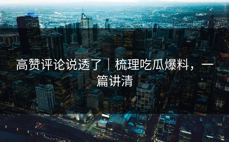 高赞评论说透了｜梳理吃瓜爆料，一篇讲清