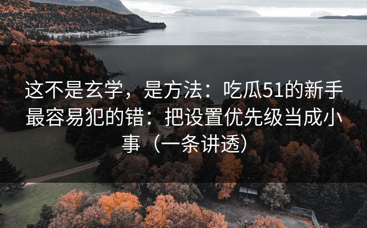 这不是玄学,是方法:吃瓜51的新手最容易犯的错:把设置优先级当成小事(一条讲透) 这不是玄学,是方法:吃瓜51的新手最容易犯的错:把设置优先级当成小事(一条讲透)