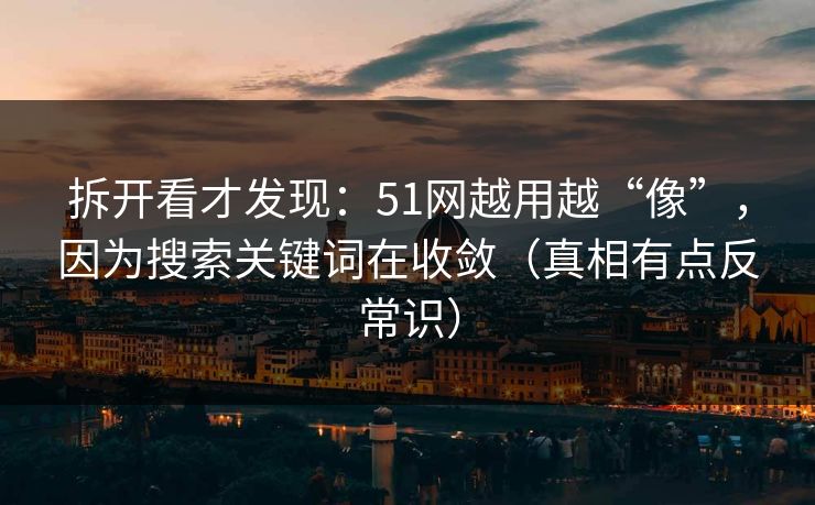 拆开看才发现：51网越用越“像”，因为搜索关键词在收敛（真相有点反常识）