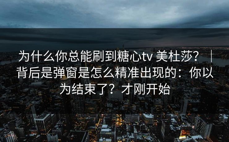 为什么你总能刷到糖心tv 美杜莎?|背后是弹窗是怎么精准出现的:你以为结束了?才刚开始 为什么你总能刷到糖心tv 美杜莎?|背后是弹窗是怎么精准出现的:你以为结束了?才刚开始